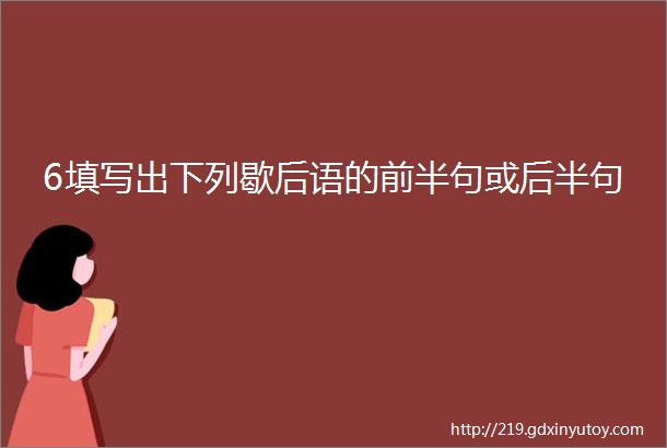 6填写出下列歇后语的前半句或后半句